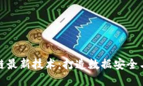 探索解放军区块链最新技术:打造数据安全与应用创新新标杆