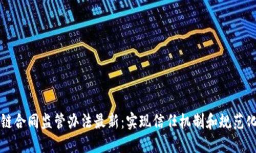 区块链合同监管办法最新:实现信任机制和规范化管理