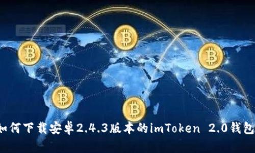 如何下载安卓2.4.3版本的imToken 2.0钱包？