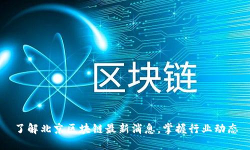 了解北京区块链最新消息，掌握行业动态