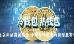 区块链国际版新闻汇总：全球尝试探索的新型数