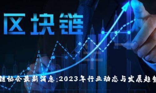 区块链协会最新消息：2023年行业动态与发展趋势分析