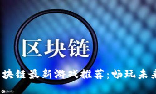 2023年区块链最新游戏推荐：畅玩未来数字世界