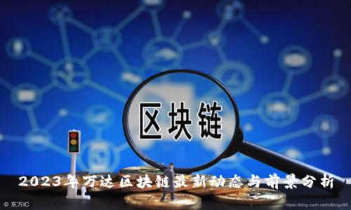 2023年万达区块链最新动态与前景分析