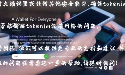 看来您提到的“tokenim没有网络”可能与您的网络连接、设备配置或是应用程序设置有关。为了帮助您解决这个问题，我将提供一些常见的故障排除方法。

1. 检查网络连接
首先，请确保您的设备连接到互联网。您可以通过尝试访问不同的网站或应用程序来检查网络连接是否正常。如果只有tokenim没有网络，而其他应用程序正常，则问题可能出在tokenim本身。

2. 重启应用程序
如果tokenim在您的设备上没有网络，可以尝试关闭并重新启动该应用程序。有时候，应用程序可能会遇到临时故障，重启可以重新建立与服务器的连接。

3. 更新应用程序
确保您使用的是最新版本的tokenim。在某些情况下，过时的应用程序版本可能会导致兼容性或网络连接问题。前往应用商店检查是否有更新可用，并及时进行更新。

4. 检查防火墙和安全设置
某些安全软件或防火墙设置可能会阻止tokenim访问网络。请检查您的防火墙设置或任何其他安全软件，确保tokenim被允许访问互联网。

5. 重新启动设备
有时设备的临时故障可能会引起网络问题。尝试重新启动您的设备，看是否能解决tokenim没有网络的问题。

6. 联系技术支持
如果您尝试了上述方法仍然无法解决问题，建议联系tokenim的技术支持团队。他们可以提供更专业的支持和建议，并帮助您排查问题的根源。

希望这些步骤能够帮助您解决“tokenim没有网络”的问题。如果还有其他的问题或需要进一步的帮助，请随时询问！