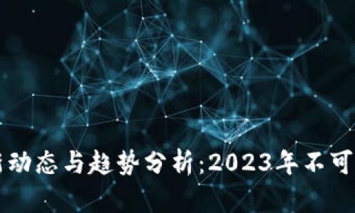 区块链最新动态与趋势分析：2023年不可错过的信息